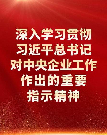深入学习贯彻习近平总书记对中央企业事情作出的主要指示精神
